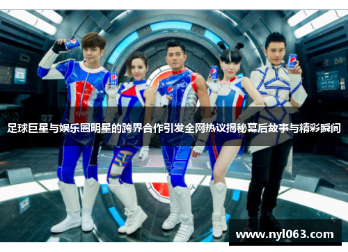 足球巨星与娱乐圈明星的跨界合作引发全网热议揭秘幕后故事与精彩瞬间