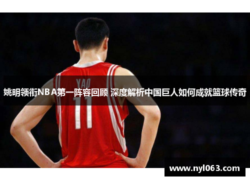 姚明领衔NBA第一阵容回顾 深度解析中国巨人如何成就篮球传奇