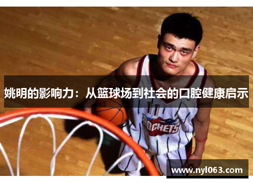 姚明的影响力：从篮球场到社会的口腔健康启示